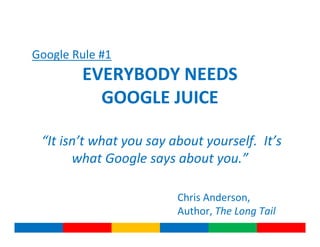 Google Rule #1
        EVERYBODY NEEDS
          GOOGLE JUICE

 “It isn’t what you say about yourself. It’s
       what Google says about you.”

                         Chris Anderson,
                         Author, The Long Tail
 
