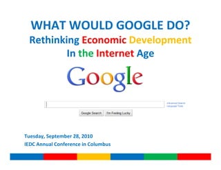 WHAT WOULD GOOGLE DO?
 Rethinking Economic Development
         In the Internet Age




Tuesday, September 28, 2010
IEDC Annual Conference in Columbus
 
