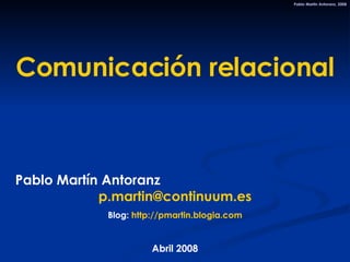 Comunicación relacional Pablo Martín Antoranz  [email_address] Blog:  http://pmartin.blogia.com Abril 2008 Pablo Martín Antoranz, 2008 