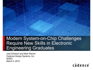 Modern System-on-Chip Challenges
Require New Skills in Electronic
Engineering Graduates
Jack Erickson and Mark Warren
Cadence Design Systems, Inc.
IEDEC
March 4, 2013
 