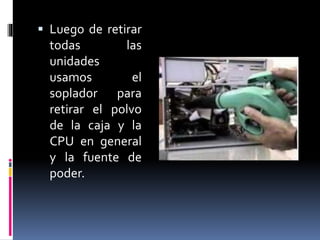  Luego de retirar 
todas las 
unidades 
usamos el 
soplador para 
retirar el polvo 
de la caja y la 
CPU en general 
y la fuente de 
poder. 
 