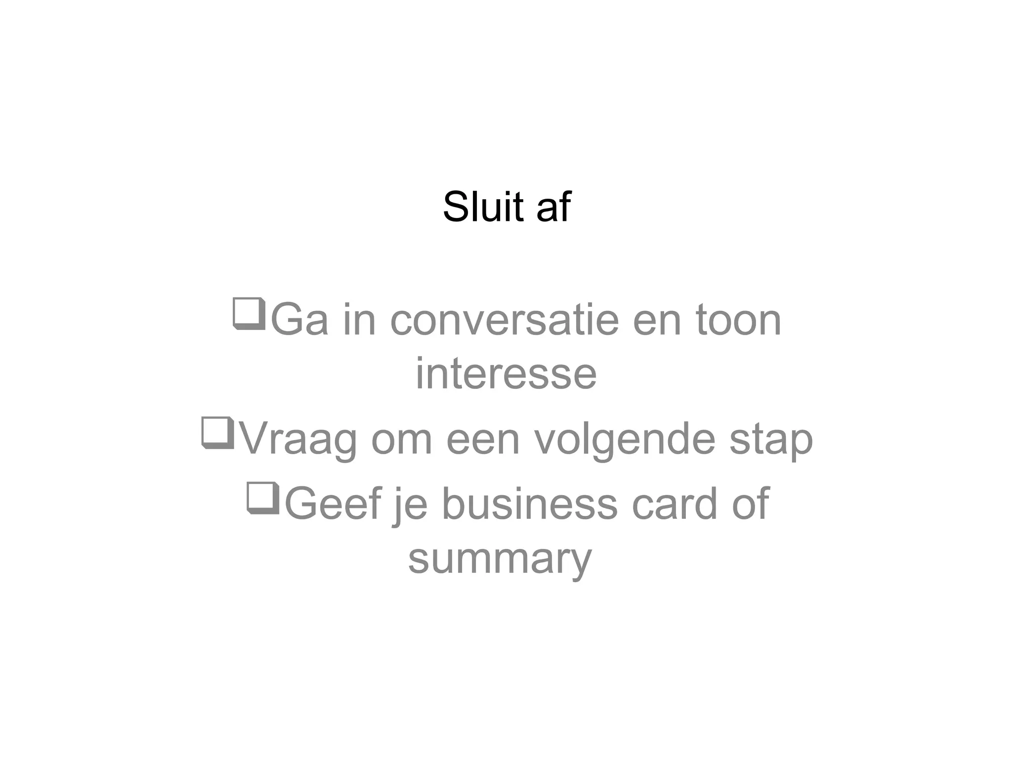 Sluit af

Ga in conversatie en toon
interesse
Vraag om een volgende stap
Geef je business card of
summary

 