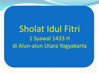 Sholat Idul Fitri
       1 Syawal 1433 H
di Alun-alun Utara Yogyakarta
 