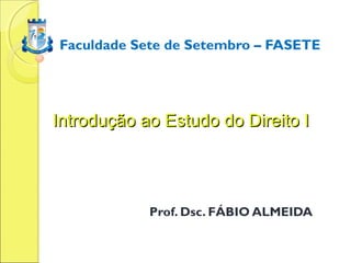 Faculdade Sete de Setembro – FASETE




Introdução ao Estudo do Direito I




            Prof. Dsc. FÁBIO ALMEIDA
 