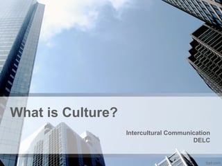 What is Culture?
Intercultural Communication
DELC
 