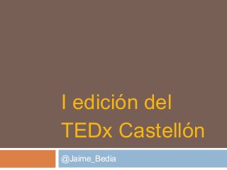 I edición del
TEDx Castellón
@Jaime_Bedia
 