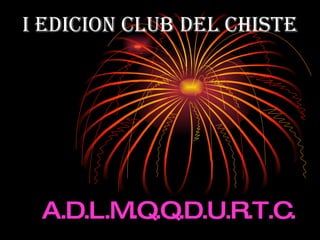 I EDICION CLUB DEL CHISTE A.D.L.M.Q.Q.D.U.R.T.C. 