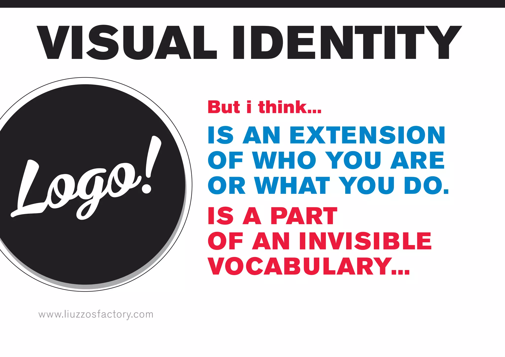 www.liuzzosfactory.com
VISUAL IDENTITY
IS AN EXTENSION
OF WHO YOU ARE
OR WHAT YOU DO.
IS A PART
OF AN INVISIBLE
VOCABULARY...
Logo!
But i think...
 