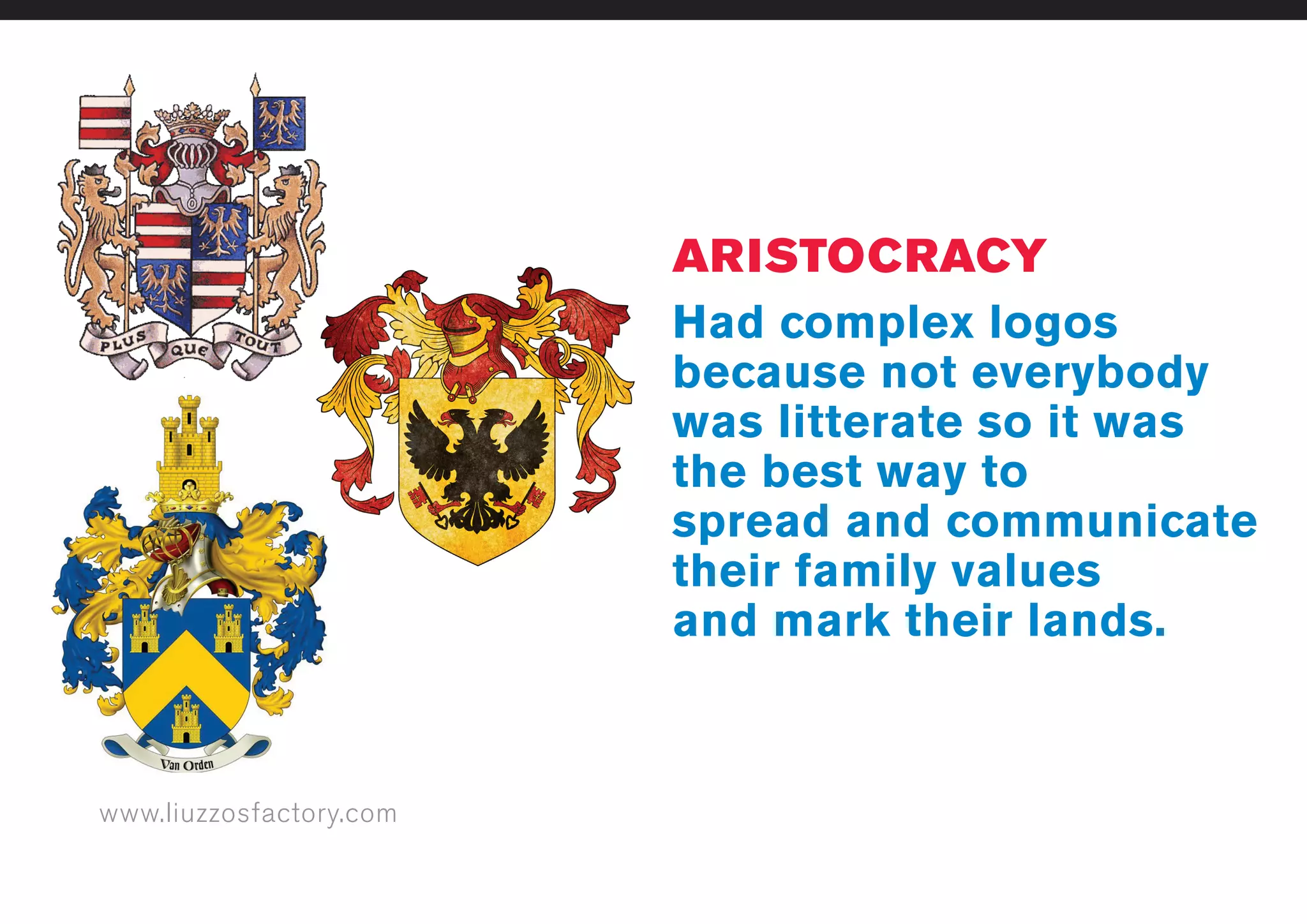 www.liuzzosfactory.com
ARISTOCRACY
Had complex logos
because not everybody
was litterate so it was
the best way to
spread and communicate
their family values
and mark their lands.
 