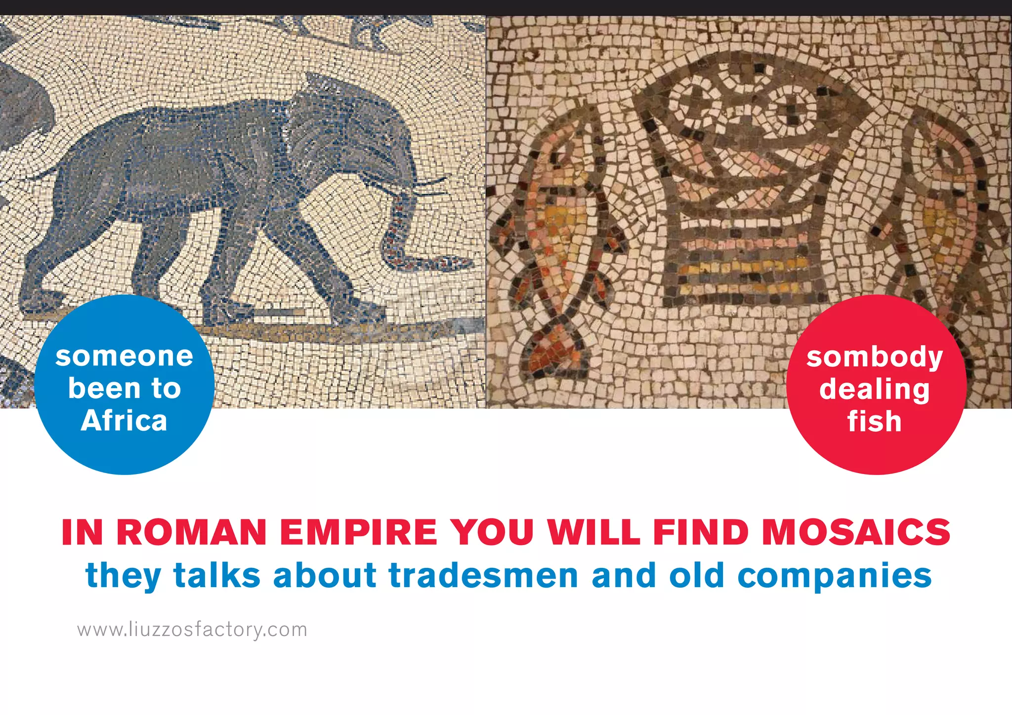 www.liuzzosfactory.com
IN ROMAN EMPIRE YOU WILL FIND MOSAICS
they talks about tradesmen and old companies
someone
been to
Africa
sombody
dealing
fish
 
