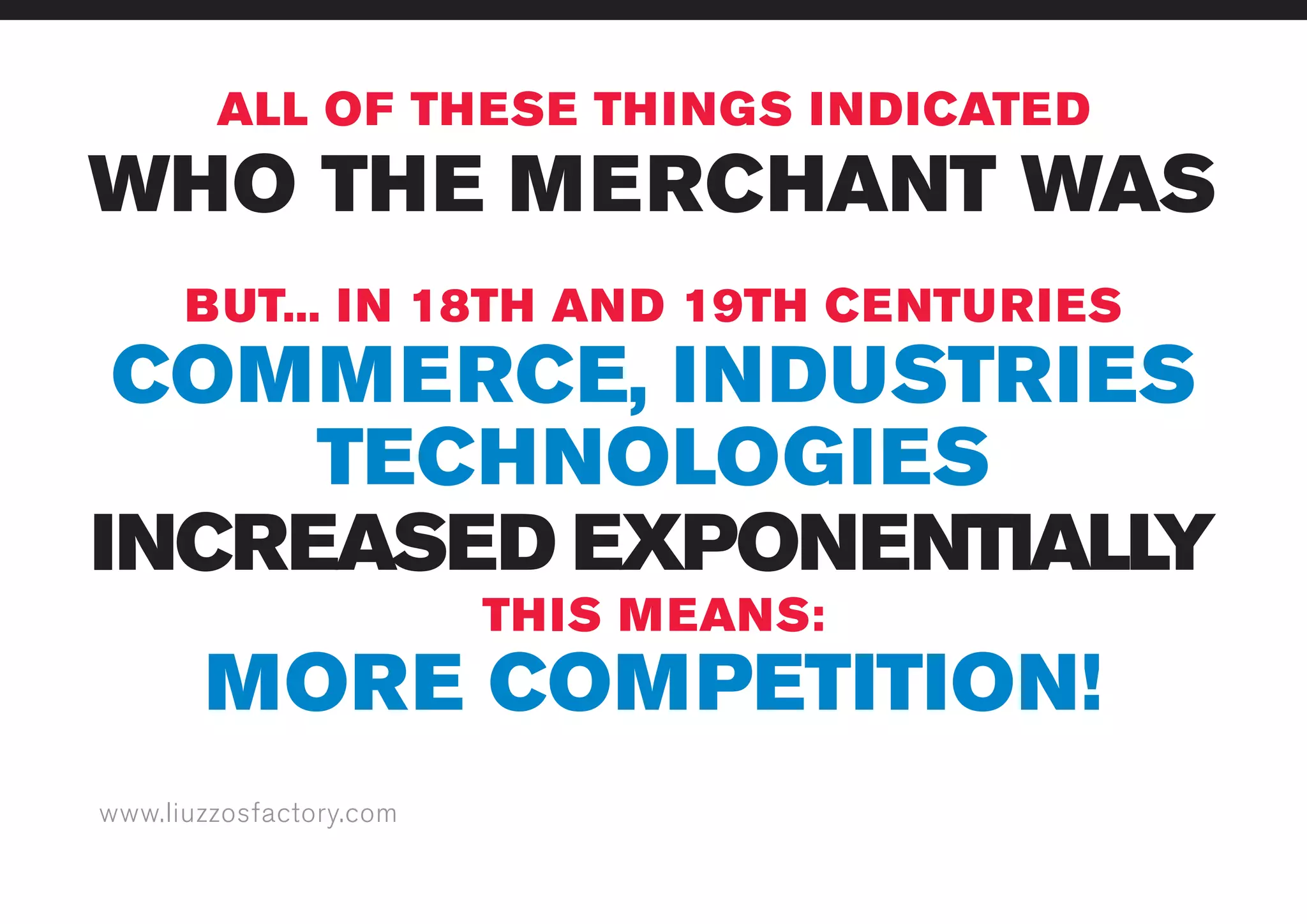 www.liuzzosfactory.com
ALL OF THESE THINGS INDICATED
BUT... IN 18TH AND 19TH CENTURIES
INCREASED EXPONENTIALLY
WHO THE MERCHANT WAS
COMMERCE, INDUSTRIES
TECHNOLOGIES
MORE COMPETITION!
THIS MEANS:
 