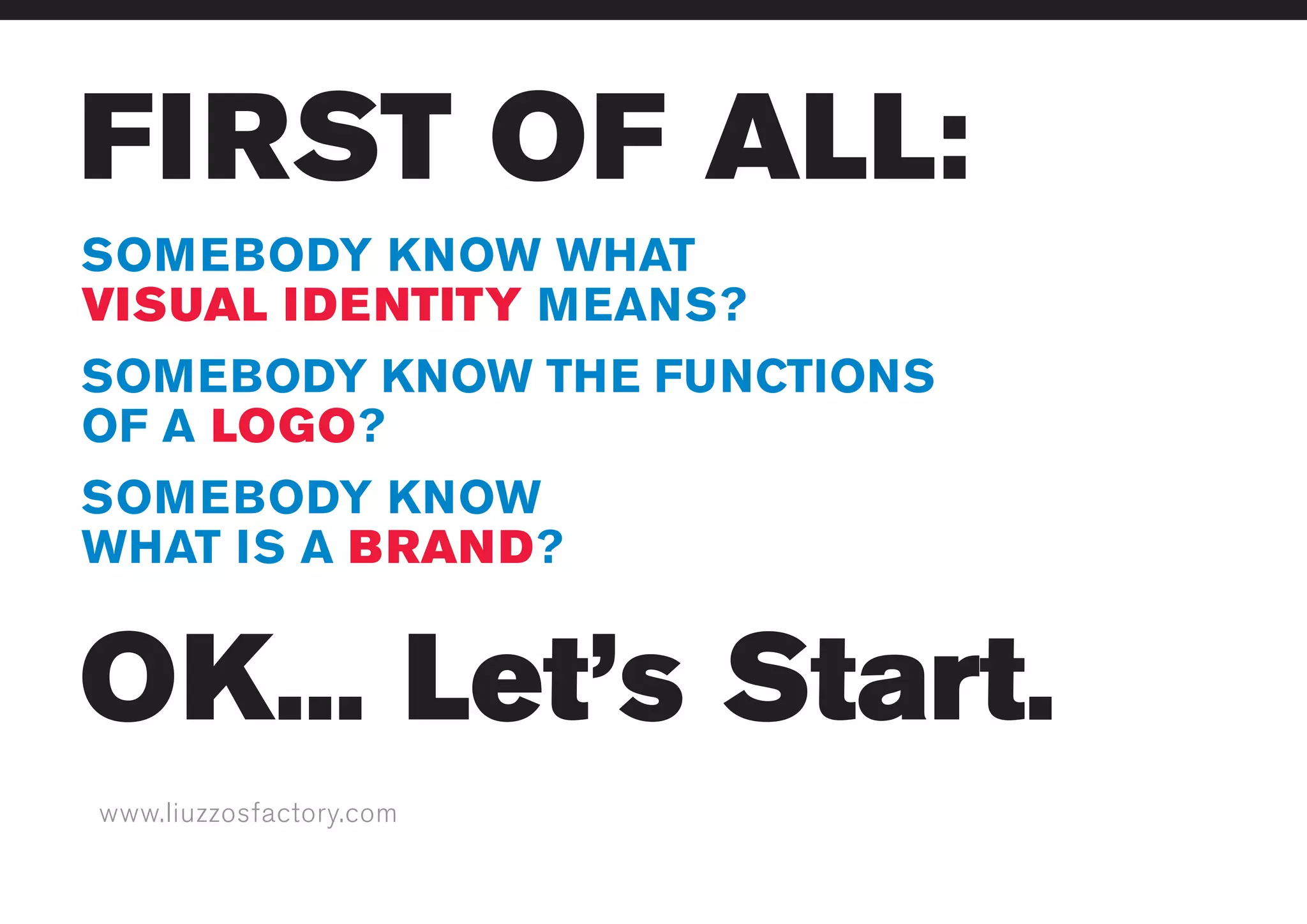 www.liuzzosfactory.com
FIRST OF ALL:
SOMEBODY KNOW WHAT
VISUAL IDENTITY MEANS?
SOMEBODY KNOW THE FUNCTIONS
OF A LOGO?
SOMEBODY KNOW
WHAT IS A BRAND?
OK... Let’s Start.
 