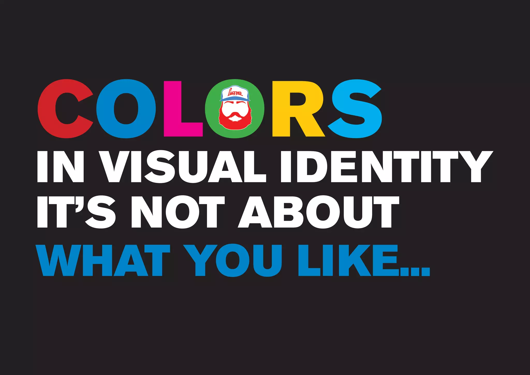 www.liuzzosfactory.com
IN VISUAL IDENTITY
IT’S NOT ABOUT
WHAT YOU LIKE...
COLORSO
 