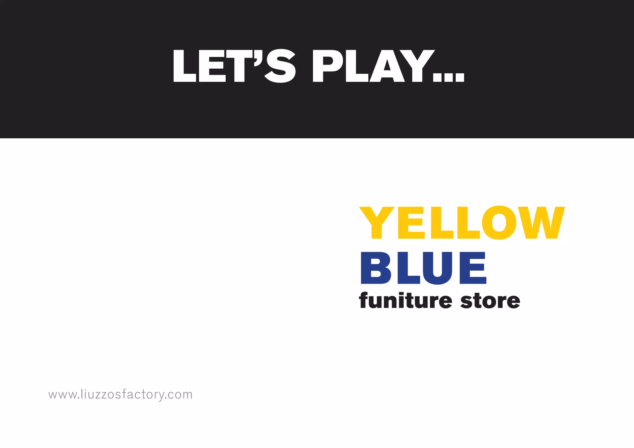www.liuzzosfactory.com
YELLOW
BLUE
funiture store
LET’S PLAY...
 