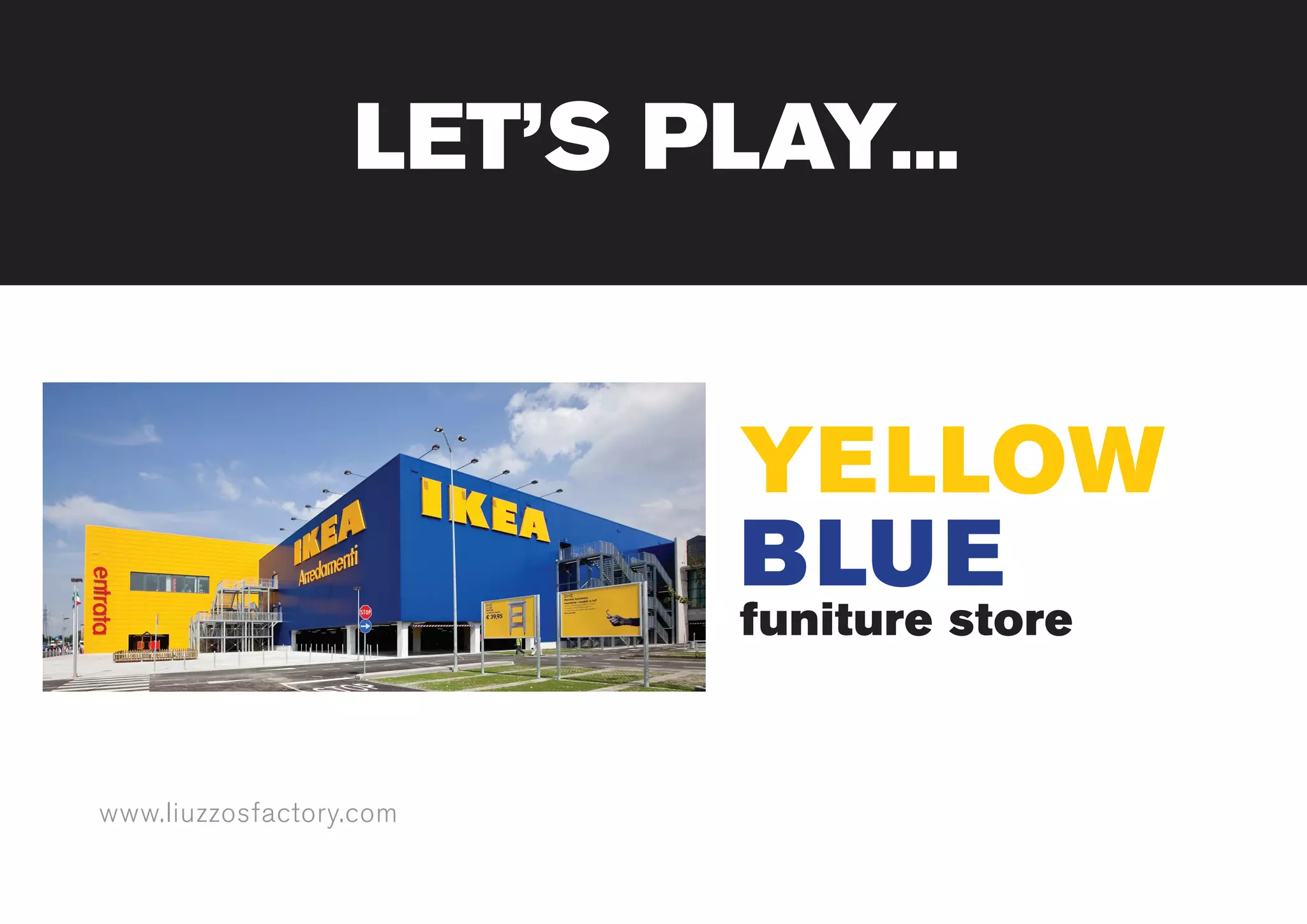 www.liuzzosfactory.com
YELLOW
BLUE
funiture store
LET’S PLAY...
 