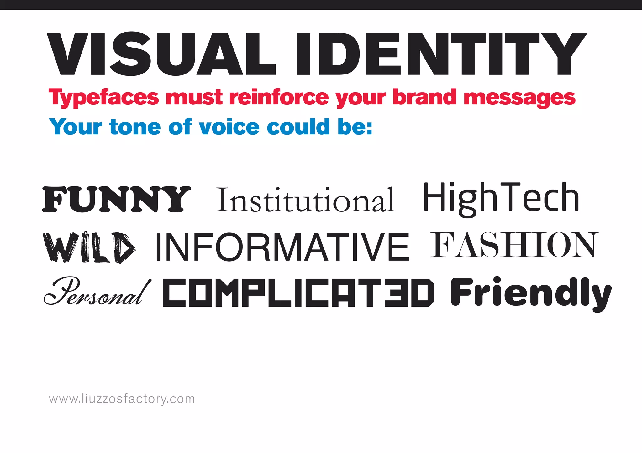 www.liuzzosfactory.com
VISUAL IDENTITY
Typefaces must reinforce your brand messages
Your tone of voice could be:
FUNNY
WILD
Personal FriendlyComplicated
INFORMATIVE FASHION
HighTechInstitutional
 