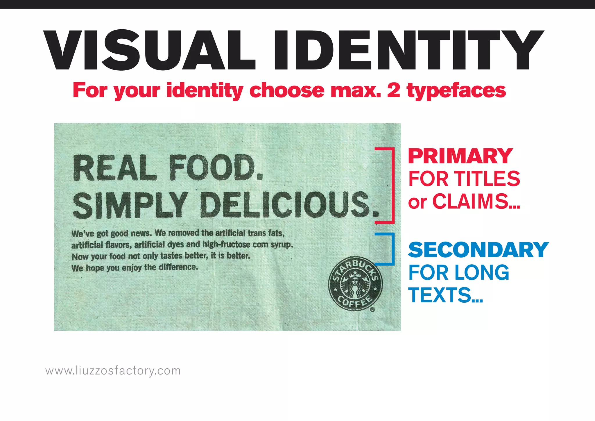www.liuzzosfactory.com
VISUAL IDENTITY
For your identity choose max. 2 typefaces
PRIMARY
FOR TITLES
or CLAIMS...
SECONDARY
FOR LONG
TEXTS...
 