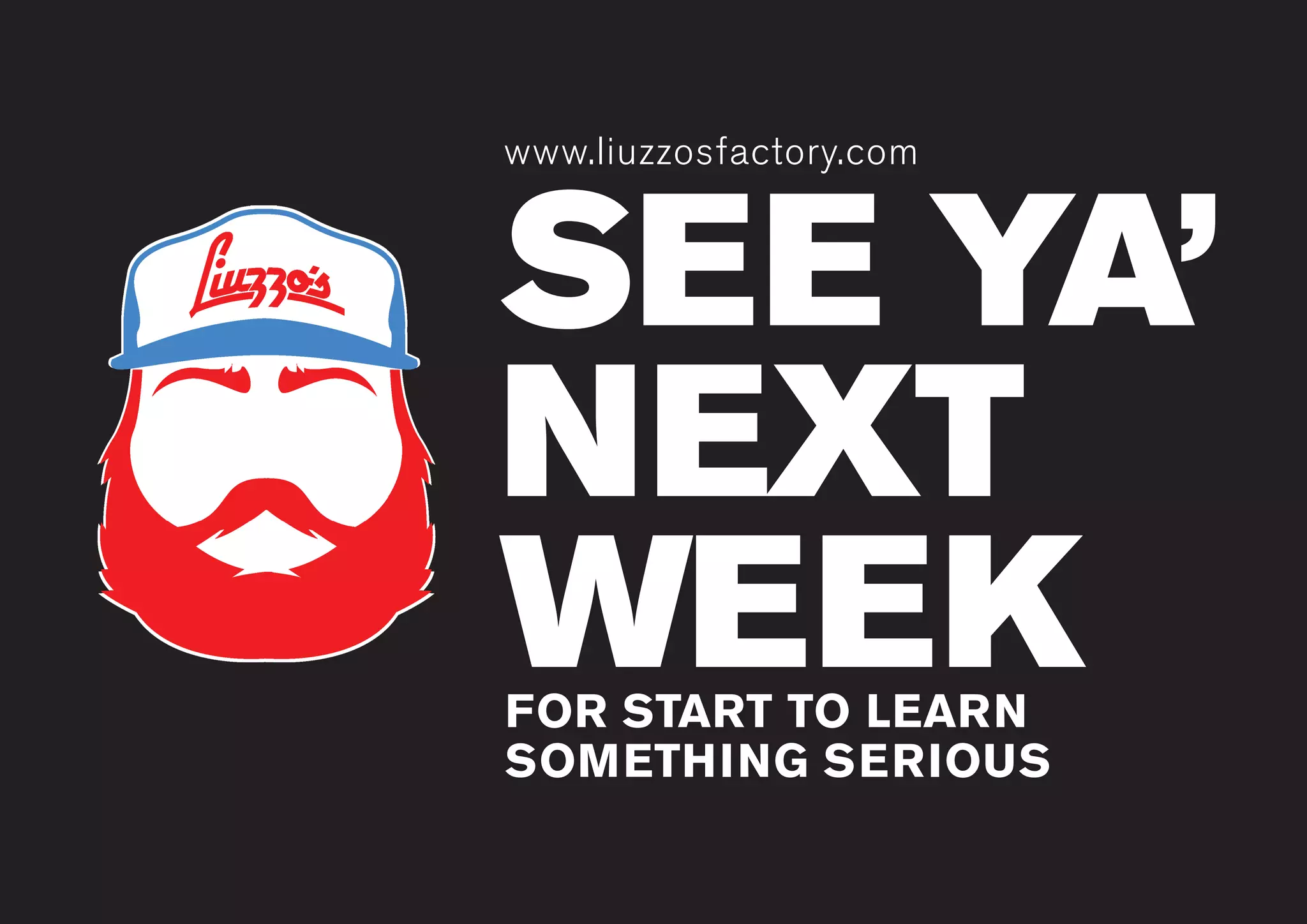 www.liuzzosfactory.com
SEE YA’
NEXT
WEEK
www.liuzzosfactory.com
FOR START TO LEARN
SOMETHING SERIOUS
 