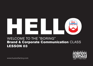 HELLOWELCOME TO THE "BORING"
Brand & Corporate Communication CLASS
www.liuzzosfactory.com
LESSON 03
HELLO
 