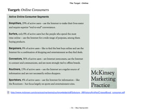 The Target -Online


Target: Online Consumers




 http://www.mckinsey.com/practices/marketing/ourknowledge/pdf/Solutions_AllVisitorsAreNotCreatedEqual_consumer.pdf




                                                           - 91 - Max Ramaciotti
 
