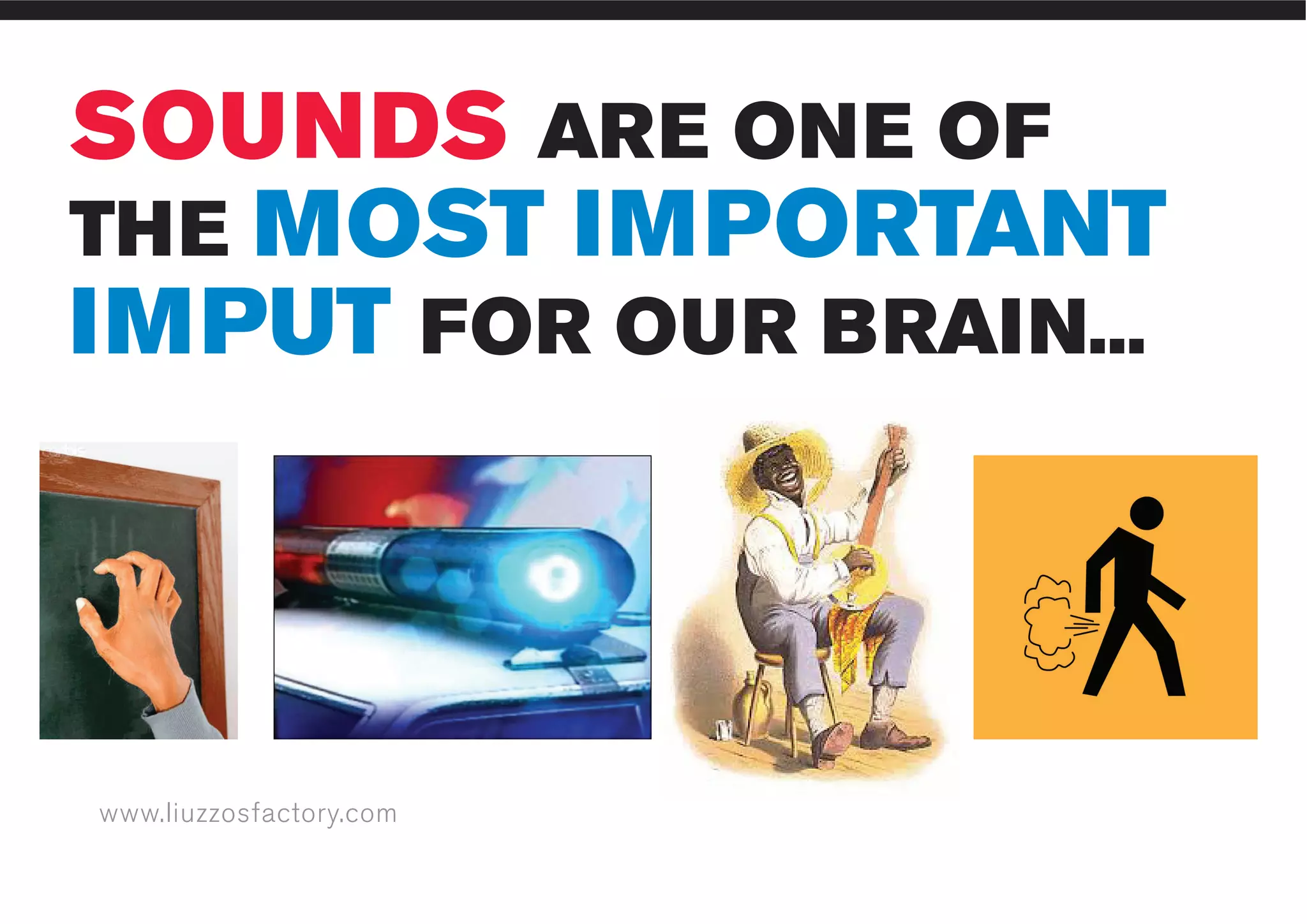 www.liuzzosfactory.com
SOUNDS ARE ONE OF
THE MOST IMPORTANT
IMPUT FOR OUR BRAIN...
 
