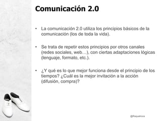 Comunicación 2.0
• La comunicación 2.0 utiliza los principios básicos de la
comunicación (los de toda la vida).
• Se trata...