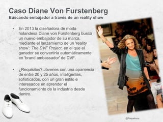 Caso Diane Von Furstenberg
Buscando embajador a través de un reality show
• En 2013 la diseñadora de moda
holandesa Diane ...