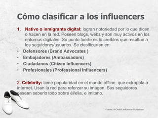 Cómo clasificar a los influencers
1. Nativo o inmigrante digital: logran notoriedad por lo que dicen
o hacen en la red. Po...