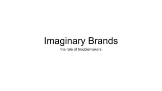 Imaginary Brands
the role of troublemakers
 