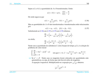 1.6         ¸˜
      Aplicacoes                                                                                                103


                   Sejam a(t) e b(t) a quantidade de A e B transformadas. Ent˜ o
                                                                             a
                                                                             a(t)  m
                                             a ( t ) + b ( t ) = y ( t ),         = .
                                                                             b(t)  n
                   De onde segue-se que
                                                    m                              n
                                          a(t) =       y ( t ),        b(t) =         y ( t ).               (1.56)
                                                   m+n                            m+n
                   Mas as quantidades de A e B n˜ o transformadas e transformadas est˜ o relacionadas
                                                   a                                      a
                   por
                                         α ( t ) = α0 − a ( t ), β ( t ) = β 0 − b ( t ).       (1.57)
                   Substituindo-se (1.56) em (1.57) e (1.57) em (1.55) obtemos
                                          dy               m                        n
                                             ∝     α0 −       y             β0 −       y ,
                                          dt              m+n                      m+n
                   ou ainda,
                                          dy            m+n                      m+n
                                             ∝     α0       −y              β0       −y .
                                          dt             m                        n
                   Neste caso a quantidade da substˆ ncia C como funcao do tempo, y(t), e a solucao do
                                                   a                ¸˜                  ´       ¸˜
                   problema de valor inicial
                       
                        dy
                              = k(α − y)( β − y)                          m+n               m+n
                          dt                         em que k > 0, α = α0       e β = β0          .
                                                                             m                n
                          y (0) = 0
                       

                    (a) Se α = β . Neste caso os reagentes foram colocados em quantidades este-
                        quiom´ tricas, ou seja, de forma que n˜ o haver´ sobra de reagentes.
                             e                                a        a
                                                                                    1
                              ¸˜ ´                                       ¸˜
                        A equacao e separ´ vel. Multiplicando-se a equacao por (α −y)2 obtemos
                                           a

                                                                 1
                                                                        y =k
                                                             ( α − y )2

Julho 2011                                                                                       Reginaldo J. Santos
 