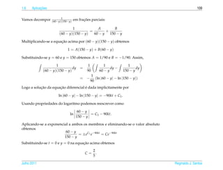 1.6         ¸˜
      Aplicacoes                                                                                109

                         1
Vamos decompor     (60−y)(150−y)
                                         ¸˜
                                   em fracoes parciais:

                               1             A       B
                                         =       +
                       (60 − y)(150 − y)   60 − y 150 − y

Multiplicando-se a equacao acima por (60 − y)(150 − y) obtemos
                       ¸˜

                             1 = A(150 − y) + B(60 − y)

Substituindo-se y = 60 e y = 150 obtemos A = 1/90 e B = −1/90. Assim,

                     1                      1            1             1
                               dy =                          dy −           dy
             (60 − y)(150 − y)             90         60 − y        150 − y
                                              1
                                       = −      (ln |60 − y| − ln |150 − y|)
                                             90
           ¸˜         ¸˜              ´
Logo a solucao da equacao diferencial e dada implicitamente por

                       ln |60 − y| − ln |150 − y| = −90kt + C1 .

Usando propriedades do logaritmo podemos reescrever como

                                     60 − y
                               ln           = C1 − 90kt.
                                    150 − y

Aplicando-se a exponencial a ambos os membros e eliminando-se o valor absoluto
obtemos
                         60 − y
                                = ±eC1 e−90kt = Ce−90kt
                        150 − y
Substituindo-se t = 0 e y = 0 na equacao acima obtemos
                                     ¸˜

                                                2
                                          C=      .
                                                5

Julho 2011                                                                       Reginaldo J. Santos
 