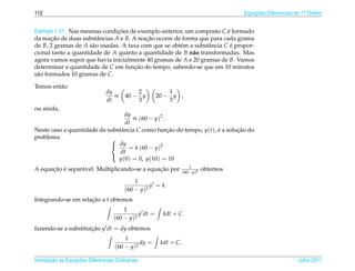 112                                                                                    Equacoes Diferenciais de 1a Ordem
                                                                                           ¸˜                    .



Exemplo 1.31. Nas mesmas condicoes de exemplo anterior, um composto C e formado
                                ¸˜                                       ´
da reacao de duas substˆ ncias A e B. A reacao ocorre de forma que para cada grama
       ¸˜               a                  ¸˜
de B, 2 gramas de A s˜ o usadas. A taxa com que se obt´ m a substˆ ncia C e propor-
                      a                                 e         a        ´
cional tanto a quantidade de A quanto a quantidade de B n˜ o transformadas. Mas
                                                             a
agora vamos supor que havia inicialmente 40 gramas de A e 20 gramas de B. Vamos
determinar a quantidade de C em funcao do tempo, sabendo-se que em 10 minutos
                                       ¸˜
s˜ o formados 10 gramas de C.
 a

Temos ent˜ o
         a
                                dy           2             1
                                   ∝     40 − y        20 − y ,
                                dt           3             3
ou ainda,
                                  dy
                                     ∝ (60 − y)2 .
                                  dt
Neste caso a quantidade da substˆ ncia C como funcao do tempo, y(t), e a solucao do
                                a                  ¸˜                ´       ¸˜
problema                    
                             dy
                                   = k (60 − y)2
                                dt
                               y(0) = 0, y(10) = 10
                            
                                                                      1
      ¸˜ ´       a                             ¸˜
A equacao e separ´ vel. Multiplicando-se a equacao por             (60−y)2
                                                                             obtemos

                                             1
                                                   y =k
                                         (60 − y)2
Integrando-se em relacao a t obtemos
                     ¸˜
                                        1
                                              y dt =     kdt + C
                                    (60 − y)2
fazendo-se a substituicao y dt = dy obtemos
                      ¸˜
                                        1
                                              dy =      kdt + C.
                                    (60 − y)2

       ¸˜ `       ¸˜
Introducao as Equacoes Diferenciais Ordin´ rias
                                         a                                                                   Julho 2011
 