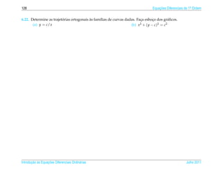 128                                                                             Equacoes Diferenciais de 1a Ordem
                                                                                    ¸˜                    .



                         ´                `
6.22. Determine as trajetorias ortogonais as fam´lias de curvas dadas. Faca esboco dos gr´ ﬁcos.
                                                ı                        ¸        ¸         a
       (a) y = c/x                                                 (b) x 2 + ( y − c )2 = c2




       ¸˜ `       ¸˜
Introducao as Equacoes Diferenciais Ordin´ rias
                                         a                                                            Julho 2011
 