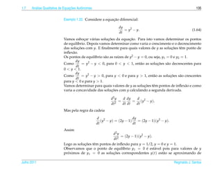1.7     a                         ¸˜
      An´ lise Qualitativa de Equacoes Autˆ nomas
                                          o                                                                       135


                                                          ¸˜
                            Exemplo 1.33. Considere a equacao diferencial:

                                                                 dy
                                                                    = y2 − y.                                  (1.64)
                                                                 dt
                                                        ¸˜            ¸˜
                            Vamos esbocar v´ rias solucoes da equacao. Para isto vamos determinar os pontos
                                          ¸    a
                            de equil´brio. Depois vamos determinar como varia o crescimento e o decrescimento
                                     ı
                            das solucoes com y. E ﬁnalmente para quais valores de y as solucoes tˆ m ponto de
                                      ¸˜                                                         ¸˜    e
                            inﬂex˜ o.
                                  a
                            Os pontos de equil´brio s˜ o as ra´zes de y2 − y = 0, ou seja, y1 = 0 e y2 = 1.
                                                 ı    a       ı
                                    dy
                            Como         = y2 − y < 0, para 0 < y < 1, ent˜ o as solucoes s˜ o decrescentes para
                                                                             a         ¸˜     a
                                    dt
                            0 < y < 1.
                                    dy
                            Como         = y2 − y > 0, para y < 0 e para y > 1, ent˜ o as solucoes s˜ o crescentes
                                                                                     a          ¸˜    a
                                    dt
                            para y < 0 e para y > 1.
                            Vamos determinar para quais valores de y as solucoes tˆ m pontos de inﬂex˜ o e como
                                                                               ¸˜   e                    a
                            varia a concavidade das solucoes com y calculando a segunda derivada.
                                                           ¸˜

                                                            d2 y   d dy   d
                                                               2
                                                                 =       = ( y2 − y ).
                                                            dt     dt dt  dt
                            Mas pela regra da cadeia

                                                    d 2                   dy
                                                       (y − y) = (2y − 1)    = (2y − 1)(y2 − y).
                                                    dt                    dt
                            Assim
                                                          d2 y
                                                               = (2y − 1)(y2 − y).
                                                          dt2
                            Logo as solucoes tˆ m pontos de inﬂex˜ o para y = 1/2, y = 0 e y = 1.
                                        ¸˜    e                   a
                            Observamos que o ponto de equil´brio y1 = 0 e est´ vel pois para valores de y
                                                                ı             ´    a
                            proximos de y1 = 0 as solucoes correspondentes y(t) est˜ o se aproximando de
                              ´                           ¸˜                            a

Julho 2011                                                                                         Reginaldo J. Santos
 