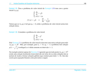 1.7     a                         ¸˜
      An´ lise Qualitativa de Equacoes Autˆ nomas
                                          o                                                             145


Exemplo 1.35. Para o problema de valor inicial do Exemplo 1.34 mas com o ponto
inicial (t0 , y0 )
                                             √
                                 
                                  dy
                                          = y
                                     dt
                                    y ( t0 ) = y0
                                 

                                          √           ∂f   1
                             f (t, y) =       y   ⇒      = √ .
                                                      ∂y  2 y
Vemos que se (t0 , y0 ) e tal que y0 > 0, ent˜ o o problema de valor inicial acima tem
                        ´                    a
    ¸˜ ´
solucao unica.


Exemplo 1.36. Considere o problema de valor inicial
                                 
                                  dy
                                           = y2
                                     dt
                                     y ( t0 ) = y0
                                 

                                                                ´    ¸˜
Pelo Teorema 1.1 o problema de valor inicial acima tem uma unica solucao para todo
(t0 , y0 ) ∈ R2 . Mas, por exemplo, para t0 = 0 e y0 = 1 o problema tem solucao¸˜
           −1
y(t) =         (veriﬁque!) e e v´ lida somente no intervalo t < 1.
                             ´ a
          t−1

No exemplo anterior apesar do Teorema 1.1 garantir que em todo ponto (t0 , y0 ) ∈ R2
existe uma solucao localmente (num intervalo em torno de t0 ) estas solucoes n˜ o se
               ¸˜                                                       ¸˜      a
juntam de modo a formar solucoes globais (que existam para todo t ∈ R). Isto n˜ o
                               ¸˜                                                 a
                ¸˜
ocorre para equacoes lineares como provamos a seguir.




Julho 2011                                                                               Reginaldo J. Santos
 