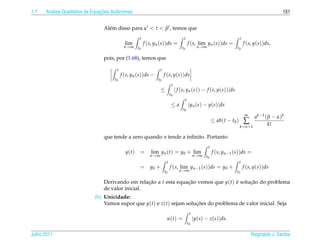 1.7     a                         ¸˜
      An´ lise Qualitativa de Equacoes Autˆ nomas
                                          o                                                                                                                151


                                  Al´ m disso para α < t < β , temos que
                                    e
                                                      t                               t                                        t
                                               lim        f (s, yn (s))ds =                   f (s, lim yn (s))ds =                f (s, y(s))ds,
                                              n → ∞ t0                               t0              n→∞                   t0

                                  pois, por (1.68), temos que

                                         t                         t
                                             f (s, yn (s))ds −         f (s, y(s))ds
                                        t0                       t0
                                                                             t
                                                                   ≤             | f (s, yn (s)) − f (s, y(s))|ds
                                                                            t0
                                                                                          t
                                                                             ≤a               |yn (s) − y(s)|ds
                                                                                     t0
                                                                                                                                    ∞
                                                                                                                                          a k −1 ( β − α ) k
                                                                                                               ≤ ab(t − t0 )       ∑               k!
                                                                                                                               k = n +1

                                  que tende a zero quando n tende a inﬁnito. Portanto
                                                                                                           t
                                               y(t)   =      lim yn (t) = y0 + lim                             f (s, yn−1 (s))ds =
                                                             n→∞                                   n → ∞ t0
                                                                        t                                                      t
                                                      = y0 +                f (s, lim yn−1 (s))ds = y0 +                           f (s, y(s))ds
                                                                       t0          n→∞                                     t0

                                  Derivando em relacao a t esta equacao vemos que y(t) e solucao do problema
                                                    ¸˜              ¸˜                 ´     ¸˜
                                  de valor inicial.
                              (b) Unicidade:
                                  Vamos supor que y(t) e z(t) sejam solucoes do problema de valor inicial. Seja
                                                                        ¸˜
                                                                                               t
                                                                        u(t) =                     |y(s) − z(s)|ds.
                                                                                              t0

Julho 2011                                                                                                                              Reginaldo J. Santos
 