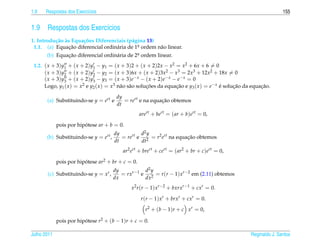 1.9   Respostas dos Exerc´cios
                         ı                                                                                           155


1.9 Respostas dos Exerc´cios
                       ı
1. Introdu¸ ao as Equa¸ oes Diferenciais (p´ gina 13)
          c˜ `        c˜                   a
 1.1. (a) Equacao diferencial ordin´ ria de 1a ordem n˜ o linear.
                ¸˜                  a         .       a
       (b) Equacao diferencial ordin´ ria de 2a ordem linear.
               ¸˜                   a         .

 1.2. ( x + 3)y1 + ( x + 2)y1 − y1 = ( x + 3)2 + ( x + 2)2x − x2 = x2 + 6x + 6 = 0
      ( x + 3)y2 + ( x + 2)y2 − y2 = ( x + 3)6x + ( x + 2)3x2 − x3 = 2x3 + 12x2 + 18x = 0
      ( x + 3) y3 + ( x + 2) y3 − y3 = ( x + 3) e − x − ( x + 2) e − x − e − x = 0
      Logo, y1 ( x ) = x2 e y2 ( x ) = x3 n˜ o s˜ o solucoes da equacao e y3 ( x ) = e− x e solucao da equacao.
                                           a a          ¸˜              ¸˜                ´     ¸˜         ¸˜

                                        dy
       (a) Substituindo-se y = ert e       = rert e na equacao obtemos
                                                           ¸˜
                                        dt
                                                   arert + bert = ( ar + b)ert = 0,

             pois por hipotese ar + b = 0.
                         ´
                                       dy         d2 y
       (b) Substituindo-se y = ert ,      = rert e 2 = r2 ert na equacao obtemos
                                                                     ¸˜
                                       dt         dt
                                          ar2 ert + brert + cert = ( ar2 + br + c)ert = 0,

             pois por hipotese ar2 + br + c = 0.
                         ´
                                       dy          d2 y
       (c) Substituindo-se y = xr ,       = rxr−1 e 2 = r (r − 1) xr−2 em (2.11) obtemos
                                       dx          dx
                                              x2 r (r − 1) xr−2 + bxrxr−1 + cxr = 0.

                                                   r (r − 1) xr + brxr + cxr = 0.

                                                     r2 + (b − 1)r + c xr = 0,

             pois por hipotese r2 + (b − 1)r + c = 0.
                         ´

Julho 2011                                                                                            Reginaldo J. Santos
 