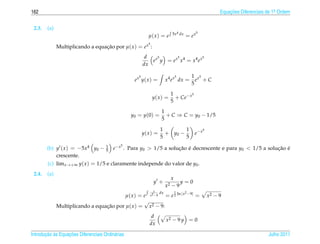 162                                                                                                          Equacoes Diferenciais de 1a Ordem
                                                                                                                 ¸˜                    .



 2.3.   (a)
                                                                            5x4 dx           5
                                                            µ( x ) = e               = ex
                                                            5
              Multiplicando a equacao por µ( x ) = e x :
                                  ¸˜
                                                          d    5       5            5
                                                            e x y = e x x4 = x4 e x
                                                         dx

                                                     5                       5          1 x5
                                                   e x y( x ) =          x4 e x dx =      e +C
                                                                                        5
                                                                           1         5
                                                                y( x ) =     + Ce− x
                                                                           5
                                                                     1
                                                  y0 = y (0) =         + C ⇒ C = y0 − 1/5
                                                                     5

                                                                    1        1                      5
                                                         y( x ) =     + y0 −                 e− x
                                                                    5        5
                                             5
        (b) y ( x ) = −5x4 y0 −      1
                                     5   e− x . Para y0 > 1/5 a solucao e decrescente e para y0 < 1/5 a solucao e
                                                                    ¸˜ ´                                    ¸˜ ´
            crescente.
        (c) limx→+∞ y( x ) = 1/5 e claramente independe do valor de y0 .
 2.4.   (a)
                                                                            x
                                                                y +             y=0
                                                                         x2 − 9
                                                                x   dx       1       2 −9|
                                          µ( x ) = e x2 −9 = e 2 ln | x                      =          x2 − 9
                                                   √
              Multiplicando a equacao por µ( x ) = x2 − 9:
                                  ¸˜
                                                             d
                                                                         x2 − 9 y = 0
                                                            dx

       ¸˜ `       ¸˜
Introducao as Equacoes Diferenciais Ordin´ rias
                                         a                                                                                         Julho 2011
 