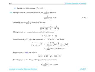 170                                                                                         Equacoes Diferenciais de 1a Ordem
                                                                                                ¸˜                    .



        (c) A equacao e equivalente a 1 y = − p(t)
                  ¸˜ ´                y

                                                               1
                             ¸˜
 3.4. Multiplicando-se a equacao diferencial por           y(100−y)
                                                                      obtemos

                                                               1
                                                                      y =1                                            (1.69)
                                                           y(100 − y)

                                1
      Vamos decompor        y(100−y)
                                             ¸˜
                                       em fracoes parciais:

                                                        1       A     B
                                                               = +
                                                    y(100 − y)  y  100 − y

      Multiplicando-se a equacao acima por y(100 − y) obtemos
                             ¸˜

                                                          1 = A(100 − y) + By

      Substituindo-se y = 0 e y = 100 obtemos A = 1/100 e B = 1/100. Assim,

                                            1                    1       1             1
                                                   dy       =              dy +             dy
                                        y(100 − y)              100      y          100 − y
                                                                 1
                                                            =       (ln |y| − ln |100 − y|)
                                                                100
                 ¸˜                 ¸˜
      Logo a equacao (1.69) tem solucao

                                                  ln |y| − ln |100 − y| = 100t + C1 .

      Usando propriedades do logaritmo podemos reescrever como

                                                              y
                                                     ln            = C1 + 100t.
                                                           100 − y

       ¸˜ `       ¸˜
Introducao as Equacoes Diferenciais Ordin´ rias
                                         a                                                                        Julho 2011
 