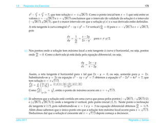 1.9   Respostas dos Exerc´cios
                         ı                                                                                       179

                    2    2                             √
             x2 − x + x = 7, que tem solucao x = ± 28/3. Como o ponto inicial tem x = 1 que est´ entre os
                        4 √                  ¸˜                                                         a
                   2                     √
             valores x = − 28/3 e x = 28/3 conclu´mos que o intervalo de validade da solucao e o intervalo
                √       √                               ı                                        ¸˜ ´
             (− 28/3, 28/3), que e o maior intervalo em que a solucao y( x ) e a sua derivada est˜ o deﬁnidas.
                                      ´                                  ¸˜                         a
                                                                                              √           √
             A reta tangente a curva integral x2 − xy + y2 = 7 e vertical ( dx = 0) para x = − 28/3 e x = 28/3,
                             `                                 ´            dy
             pois

                                                       dx   1    x − 2y
                                                          = dy =        ,      para x = y/2.
                                                       dy        2x − y
                                                             dx



                                 ¸˜                                    `        ´
       (c) Nos pontos onde a solucao tem m´ ximo local a reta tangente a curva e horizontal, ou seja, pontos
                                            a
                dy
           onde dx = 0. Como a derivada j´ est´ dada pela equacao diferencial, ou seja,
                                         a a                   ¸˜

                                                                   dy   2x − y
                                                                      =
                                                                   dx   x − 2y

             Assim, a reta tangente e horizontal para x tal que 2x − y = 0, ou seja, somente para y = 2x.
                                    ´
             Substituindo-se y = 2x na equacao x2 − xy + y2 = 7 obtemos a equacao x2 − 2x2 + 4x2 = 7, que
                               √            ¸˜                                 ¸˜
             tem solucao x = ± 7/3.
                      ¸˜
             d2 y        d   2x −y         (2−y )( x −2y)−(2x −y)(1−2y )
             dx2
                    =   dx x −2y     =                 ( x −2y)2
                        d2 y             −2 , ent˜ o o ponto de m´ ximo
                                                                                          √
             Como       dx2 y=2x
                                     =   3x      a                  a      ocorre em x = + 7/3.

                                                                                        √         √
       (d) J´ sabemos que a solucao est´ contida em uma curva que passa pelos pontos (− 28/3, − 28/3/2)
            a√       √          ¸˜     a
           e ( 28/3, 28/3/2) onde a tangente e vertical, pelo ponto inicial (1, 3). Neste ponto a inclinacao
                                                  ´                                                      ¸˜
                                                                                                  dy
           da tangente e 1/5, pois substituindo-se x = 1 e y = 3 na equacao diferencial obtemos dx = 1/5.
                        ´                                                ¸˜
                                                                                                      √
           Al´ m disso sabemos que o unico ponto em que a √ ¸ ao tem m´ ximo local ocorre para x = 7/3.
              e                       ´                    soluc ˜       a
           Deduzimos da´ que a solucao e crescente at´ x = 7/3 depois comeca a decrescer.
                          ı          ¸˜ ´            e                       ¸

Julho 2011                                                                                        Reginaldo J. Santos
 