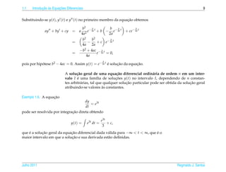 1.1          ¸˜ `       ¸˜
      Introducao as Equacoes Diferenciais                                                                        9


Substituindo-se y(t), y (t) e y (t) no primeiro membro da equacao obtemos
                                                              ¸˜

                                       b2 − b t      b   b               b
              ay + by + cy       = a       e 2a + b − e− 2a t     + ce− 2a t
                                       4a2           2a
                                         b2   b2        b
                                 =          −    + c e− 2a t
                                         4a 2a
                                      −b2 + 4ac − b t
                                 =             e 2a = 0,
                                         4a
                                                        b
pois por hipotese b2 − 4ac = 0. Assim y(t) = e− 2a t e solucao da equacao.
            ´                                        ´     ¸˜         ¸˜

                            A solu¸ ao geral de uma equa¸ ao diferencial ordin´ ria de ordem n em um inter-
                                   c˜                        c˜                    a
                            valo I e uma fam´lia de solucoes y(t) no intervalo I, dependendo de n constan-
                                    ´             ı          ¸˜
                                                                   ¸˜                                    ¸˜
                            tes arbitr´ rias, tal que qualquer solucao particular pode ser obtida da solucao geral
                                      a
                                                     `
                            atribuindo-se valores as constantes.

                   ¸˜
Exemplo 1.6. A equacao
                                      dy
                                          = e3t
                                      dt
                              ¸˜
pode ser resolvida por integracao direta obtendo

                                                       e3t
                                y(t) =      e3t dt =       + c,
                                                        3
que e a solucao geral da equacao diferencial dada v´ lida para −∞ < t < ∞, que e o
    ´       ¸˜               ¸˜                    a                           ´
                              ¸˜
maior intervalo em que a solucao e sua derivada est˜ o deﬁnidas.
                                                   a




Julho 2011                                                                                      Reginaldo J. Santos
 