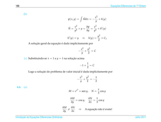 186                                                                                             Equacoes Diferenciais de 1a Ordem
                                                                                                    ¸˜                    .



        (b)
                                                                             x    2
                                                     ψ( x, y) =       ˜
                                                                      Mdx = − + h(y)
                                                                             y

                                                     ˜  x2      ∂ψ  x2
                                                     N = 2 +y =    = 2 + h (y)
                                                        y       ∂y  y

                                                                                      y2
                                                    h (y) = y        ⇒    h(y) =         + C1
                                                                                      2
                    ¸˜               ¸˜ ´
              A solucao geral da equacao e dada implicitamente por

                                                                     x2   y2
                                                                 −      +    =C
                                                                     y    2

        (c) Substituindo-se x = 1 e y = 1 na solucao acima
                                                 ¸˜
                                                                         1
                                                                  −1 +     =C
                                                                         2
                         ¸˜                               ´
              Logo a solucao do problema de valor inicial e dada implicitamente por

                                                                  x2   y2    1
                                                             −       +    =−
                                                                  y    2     2

 4.8.   (a)
                                                             3                        x
                                                     M = e x + sen y,       N=          cos y
                                                                                      3

                                                       ∂M                ∂N  1
                                                          = cos y,          = cos y
                                                       ∂y                ∂x  3

                                                  ∂M   ∂N
                                                     =           ⇒           ¸˜ a ´
                                                                       A equacao n˜ o e exata!
                                                  ∂y   ∂x

       ¸˜ `       ¸˜
Introducao as Equacoes Diferenciais Ordin´ rias
                                         a                                                                            Julho 2011
 
