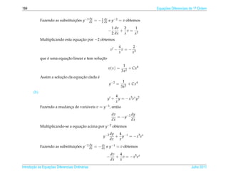 194                                                                                   Equacoes Diferenciais de 1a Ordem
                                                                                          ¸˜                    .


                                                  dy
              Fazendo as substituicoes y−3 dx = − 1 dx e y−2 = v obtemos
                                  ¸˜              2
                                                    dv


                                                               1 dv  2   1
                                                          −         + v= 3
                                                               2 dx  x  x
              Multiplicando esta equacao por −2 obtemos
                                     ¸˜
                                                                    4     2
                                                              v −     v=− 3
                                                                    x    x
                  ´         ¸˜                   ¸˜
              que e uma equacao linear e tem solucao
                                                                      1
                                                          v( x ) =       + Cx4
                                                                     3x2
                          ¸˜         ¸˜       ´
              Assim a solucao da equacao dada e
                                                                      1
                                                          y −2 =         + Cx4
                                                                     3x2
        (b)
                                                          4
                                                         y +y = − x 5 e x y2
                                                          x
              Fazendo a mudanca de vari´ veis v = y−1 , ent˜ o
                             ¸         a                   a
                                                               dv          dy
                                                                  = − y −2
                                                               dx          dx
              Multiplicando-se a equacao acima por y−2 obtemos
                                     ¸˜
                                                              dy  4
                                                       y −2      + y −1 = − x 5 e x
                                                              dx  x
                                                  dy
              Fazendo as substituicoes y−2 dx = − dx e y−1 = v obtemos
                                  ¸˜              dv


                                                              dv  4
                                                         −       + v = − x5 e x
                                                              dx  x

       ¸˜ `       ¸˜
Introducao as Equacoes Diferenciais Ordin´ rias
                                         a                                                                  Julho 2011
 