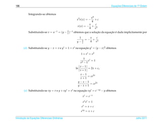 196                                                                           Equacoes Diferenciais de 1a Ordem
                                                                                  ¸˜                    .



            Integrando-se obtemos
                                                               x4
                                                  x3 v( x ) = −   +c
                                                               4
                                                             x     c
                                                   v( x ) = − + 3
                                                             4    x
            Substituindo-se v = u−1 = (y − 2 )−1 obtemos que a solucao da equacao e dada implicitamente por
                                           x                       ¸˜         ¸˜ ´

                                                   1         x  c
                                                       2
                                                           =− + 3
                                                  y−   x
                                                             4 x

       (d) Substituindo-se y − x = v e y = 1 + v na equacao y = (y − x )2 obtemos
                                                        ¸˜

                                                      1 + v = v2
                                                       1
                                                          v =1
                                                     v2−1
                                                     v−1
                                                  ln      = 2x + c1
                                                     v+1
                                                    v−1
                                                        = ce2x
                                                    v+1
                                                   y−x−1
                                                         = ce2x
                                                   y−x+1
        (e) Substituindo-se vy = v e y + xy = v na equacao xy = e− xy − y obtemos
                                                       ¸˜

                                                       v = e−v

                                                          ev v = 1
                                                       ev = x + c
                                                      e xy = x + c

       ¸˜ `       ¸˜
Introducao as Equacoes Diferenciais Ordin´ rias
                                         a                                                          Julho 2011
 