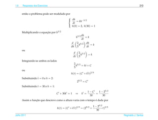 1.9   Respostas dos Exerc´cios
                         ı                                                                              213


      ent˜ o o problema pode ser modelado por
         a
                                           
                                            dh
                                                 = kh−3/2
                                              dt
                                              h(0) = 2, h(30) = 1
                                           

      Multiplicando a equacao por h3/2
                          ¸˜
                                                               dh
                                                        h3/2      =k
                                                               dt
                                                d       2 5/2     dh
                                                          h          =k
                                                dh      5         dt
      ou
                                                   d      2 5/2
                                                            h        =k
                                                   dt     5
      Integrando-se ambos os lados
                                                     2 5/2
                                                       h   = kt + C
                                                     5
      ou
                                                h(t) = (C + k t)2/5
      Substituindo t = 0 e h = 2:
                                                        25/2 = C
      Substituindo t = 30 e h = 1:

                                                                     1−C   1 − 25/2
                                     C + 30k = 1      ⇒        k =       =
                                                                      30      30
                 ¸˜                                               ´
      Assim a funcao que descreve como a altura varia com o tempo e dada por

                                                                          1 − 25/2 2/5
                                     h(t) = (C + k t)2/5 = (25/2 +                t)
                                                                             30

Julho 2011                                                                               Reginaldo J. Santos
 