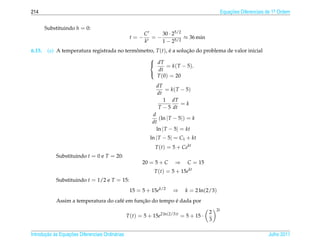 214                                                                                               Equacoes Diferenciais de 1a Ordem
                                                                                                      ¸˜                    .



        Substituindo h = 0:
                                                          C    30 · 25/2
                                                   t=−      =−           ≈ 36 min
                                                          k    1 − 25/2
6.15.    (a) A temperatura registrada no termometro, T (t), e a solucao do problema de valor inicial
                                             ˆ              ´       ¸˜
                                                  
                                                   dT
                                                          = k ( T − 5).
                                                      dt
                                                     T (0) = 20
                                                  

                                                                dT
                                                                    = k ( T − 5)
                                                                dt
                                                                   1 dT
                                                                            =k
                                                                 T − 5 dt
                                                              d
                                                                 (ln | T − 5|) = k
                                                              dt
                                                                ln | T − 5| = kt
                                                             ln | T − 5| = C1 + kt
                                                               T (t) = 5 + Cekt
            Substituindo t = 0 e T = 20:
                                                         20 = 5 + C     ⇒     C = 15
                                                               T (t) = 5 + 15ekt
            Substituindo t = 1/2 e T = 15:
                                                   15 = 5 + 15ek/2     ⇒     k = 2 ln(2/3)
                                              ¸˜           ´
            Assim a temperatura do caf´ em funcao do tempo e dada por
                                      e
                                                                                             2t
                                                                                         2
                                                  T (t) = 5 + 15e2 ln(2/3)t = 5 + 15 ·
                                                                                         3

       ¸˜ `       ¸˜
Introducao as Equacoes Diferenciais Ordin´ rias
                                         a                                                                              Julho 2011
 
