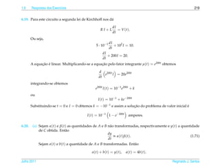 1.9     Respostas dos Exerc´cios
                           ı                                                                                 219


6.19. Para este circuito a segunda lei de Kirchhoff nos d´
                                                         a

                                                                dI
                                                    RI+L           = V ( t ).
                                                                dt
        Ou seja,
                                                            dI
                                                5 · 10−1       + 102 I = 10.
                                                            dt
                                                       dI
                                                          + 200I = 20.
                                                       dt
        A equacao e linear. Multiplicando-se a equacao pelo fator integrante µ(t) = e200t obtemos
              ¸˜ ´                                 ¸˜

                                                   d
                                                      e200t I = 20e200t
                                                   dt
        integrando-se obtemos
                                                e200t I (t) = 10−1 e200t + k
        ou
                                                  I (t) = 10−1 + ke−200t
        Substituindo-se t = 0 e I = 0 obtemos k = −10−1 e assim a solucao do problema de valor inicial e
                                                                      ¸˜                               ´

                                          I (t) = 10−1 1 − e−200t            amperes.

6.20.    (a) Sejam α(t) e β(t) as quantidades de A e B n˜ o transformadas, respectivamente e y(t) a quantidade
                                                         a
             de C obtida. Ent˜ o
                              a
                                                        dy
                                                           ∝ α ( t ) β ( t ).                            (1.71)
                                                        dt
             Sejam a(t) e b(t) a quantidade de A e B transformadas. Ent˜ o    a

                                             a ( t ) + b ( t ) = y ( t ),   a(t) = 4b(t).

Julho 2011                                                                                    Reginaldo J. Santos
 