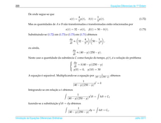 220                                                                                          Equacoes Diferenciais de 1a Ordem
                                                                                                 ¸˜                    .



            De onde segue-se que
                                                     4                   1
                                                     a(t) =
                                                       y ( t ), b ( t ) = y ( t ).                                     (1.72)
                                                     5                   5
            Mas as quantidades de A e B n˜ o transformadas e transformadas est˜ o relacionadas por
                                         a                                         a
                                                  α(t) = 32 − a(t),    β(t) = 50 − b(t).                               (1.73)
            Substituindo-se (1.72) em (1.73) e (1.73) em (1.71) obtemos
                                                     dy           4           1
                                                        ∝     32 − y      50 − y ,
                                                     dt           5           5
            ou ainda,
                                                 dy
                                                     ∝ (40 − y) (250 − y) .
                                                 dt
            Neste caso a quantidade da substˆ ncia C como funcao do tempo, y(t), e a solucao do problema
                                            a                  ¸˜                ´       ¸˜
                                              
                                               dy
                                                      = k(40 − y)(250 − y)
                                                  dt
                                                  y(0) = 0, y(10) = 30
                                              

                                                                                   1
                  ¸˜ ´       a                             ¸˜
            A equacao e separ´ vel. Multiplicando-se a equacao por           (40−y)(250−y)
                                                                                             obtemos

                                                                1
                                                                          y =k
                                                        (40 − y)(250 − y)
            Integrando-se em relacao a t obtemos
                                 ¸˜
                                                           1
                                                                     y dt =      kdt + C1
                                                   (40 − y)(250 − y)
            fazendo-se a substituicao y dt = dy obtemos
                                  ¸˜
                                                            1
                                                                      dy =      kdt + C1 .
                                                    (40 − y)(250 − y)

       ¸˜ `       ¸˜
Introducao as Equacoes Diferenciais Ordin´ rias
                                         a                                                                         Julho 2011
 