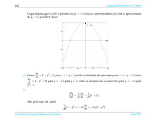 232                                                                                                     Equacoes Diferenciais de 1a Ordem
                                                                                                            ¸˜                    .



              O que implica que se y(0) e proximo de y2 = 1 a solucao correspondente y(t) est´ se aproximando
                                         ´ ´                      ¸˜                         a
              de y2 = 1, quando t cresce.
                                                   1

                                                                              y’ = f(y)



                                                  0.5




                                                   0
                                                                                                    y



                                              −0.5




                                                  −1




                                              −1.5
                                                −1.5         −1    −0.5   0               0.5   1   1.5



                     dy
        (b) Como        = 1 − y2 > 0, para −1 < y < 1, ent˜ o as solucoes s˜ o crescentes para −1 < y < 1. Como
                                                          a          ¸˜    a
                     dt
              dy
                 = 1 − y2 < 0, para y < −1 e para y > 1, ent˜ o as solucoes s˜ o decrescentes para y < −1 e para
                                                            a          ¸˜    a
              dt
              y > 1.
        (c)
                                                             d2 y   d dy   d
                                                                2
                                                                  =       = (1 − y2 ).
                                                             dt     dt dt  dt
              Mas pela regra da cadeia
                                                        d                  dy
                                                           (1 − y2 ) = −2y    = −2y(1 − y2 ).
                                                        dt                 dt

       ¸˜ `       ¸˜
Introducao as Equacoes Diferenciais Ordin´ rias
                                         a                                                                                    Julho 2011
 