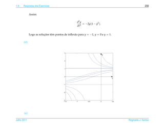 1.9   Respostas dos Exerc´cios
                         ı                                                                               233


             Assim

                                                     d2 y
                                                          = −2y(1 − y2 ).
                                                     dt2


             Logo as solucoes tˆ m pontos de inﬂex˜ o para y = −1, y = 0 e y = 1.
                         ¸˜    e                  a

       (d)


                                          3
                                                                            y


                                          2




                                          1




                                          0
                                                                                    t


                                         −1




                                         −2




                                         −3
                                         −1.5       −1       −0.5       0           0.5




       (e)

Julho 2011                                                                                Reginaldo J. Santos
 